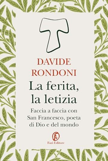 La ferita, la letizia: Faccia a faccia con San Francesco, poeta di Dio e del mondo La ferita, la letizia: Faccia a faccia con San Francesco, poeta di Dio e del mondo